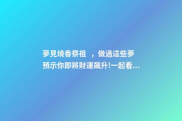 夢見燒香祭祖，做過這些夢預示你即將財運飆升!一起看看吧!